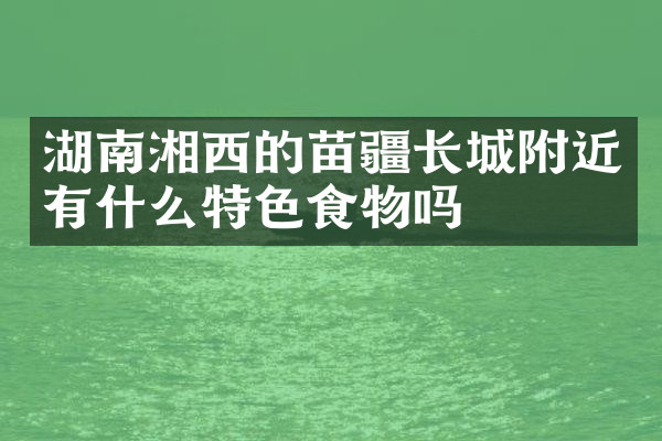 湖南湘西的苗疆长城附近有什么特色食物吗