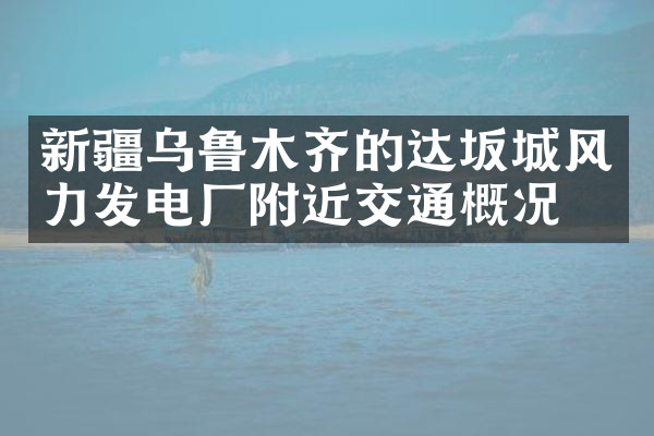 新疆乌鲁木齐的达坂城风力发电厂附近交通概况