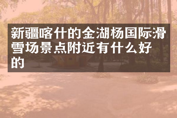 新疆喀什的金湖杨国际滑雪场景点附近有什么好吃的