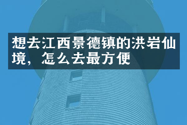 想去江西景德镇的洪岩仙境，怎么去最方便