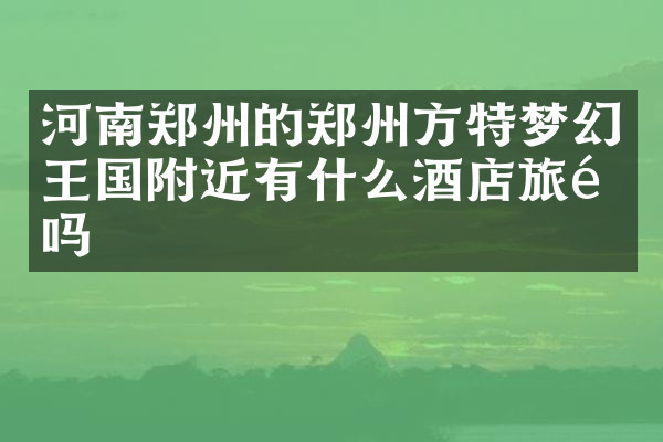 河南郑州的郑州方特梦幻王国附近有什么酒店旅馆吗