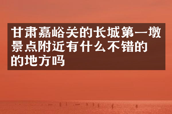 甘肃嘉峪关的长城第一墩景点附近有什么不错的住的地方吗