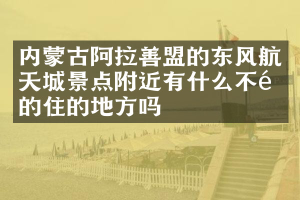 内蒙古阿拉善盟的东风航天城景点附近有什么不错的住的地方吗