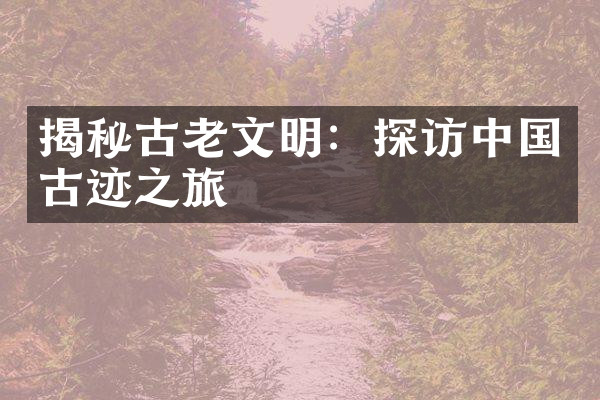 揭秘古老文明：探访中国古迹之旅