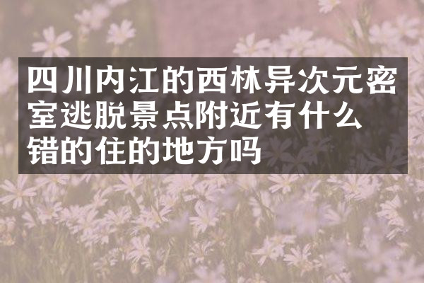 四川内江的西林异次元密室逃脱景点附近有什么不错的住的地方吗