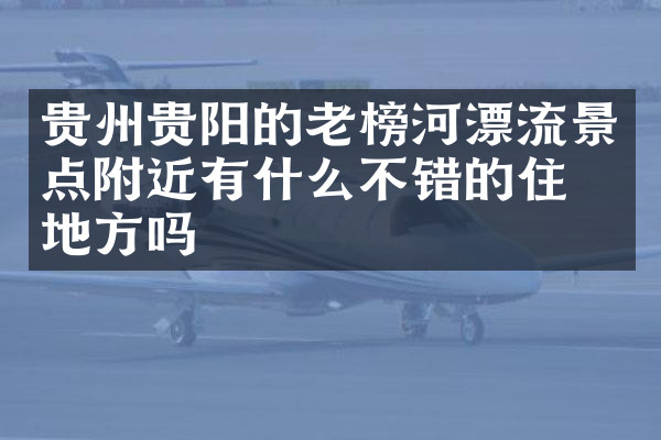 贵州贵阳的老榜河漂流景点附近有什么不错的住的地方吗