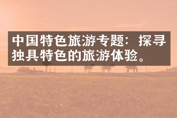中国特色旅游专题：探寻独具特色的旅游体验。