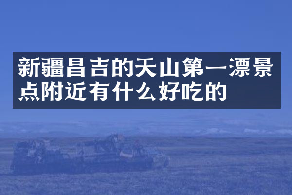 新疆昌吉的天山第一漂景点附近有什么好吃的