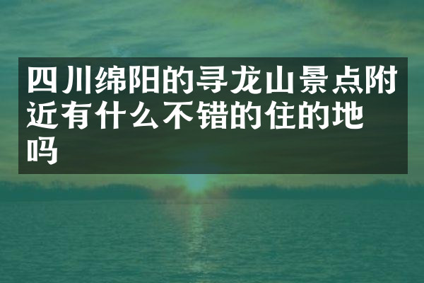四川绵阳的寻龙山景点附近有什么不错的住的地方吗
