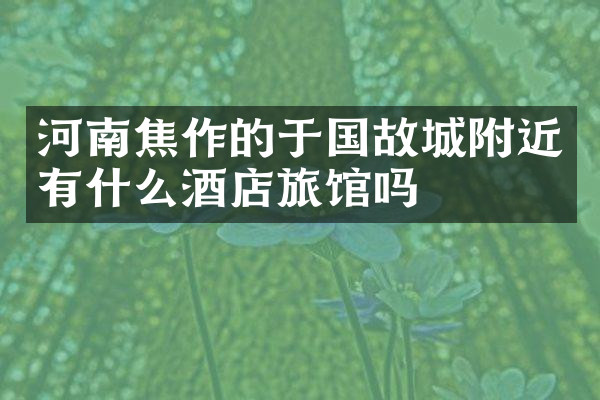 河南焦作的于国故城附近有什么酒店旅馆吗