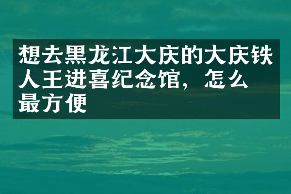 想去黑龙江大庆的大庆铁人王进喜纪念馆，怎么去最方便