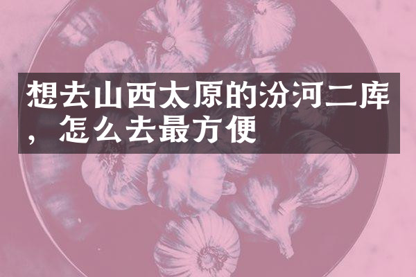 想去山西太原的汾河二库，怎么去最方便