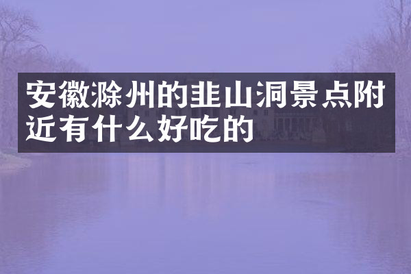 安徽滁州的韭山洞景点附近有什么好吃的