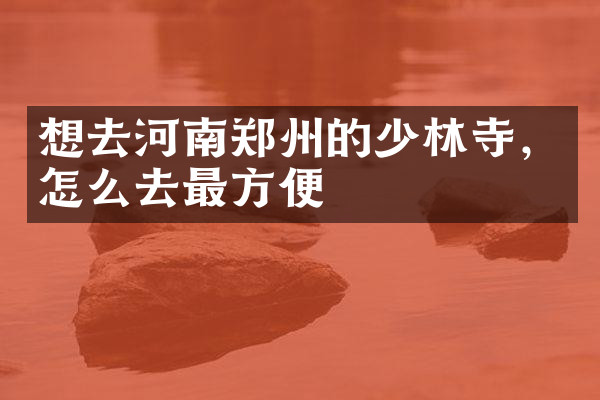 想去河南郑州的少林寺，怎么去最方便
