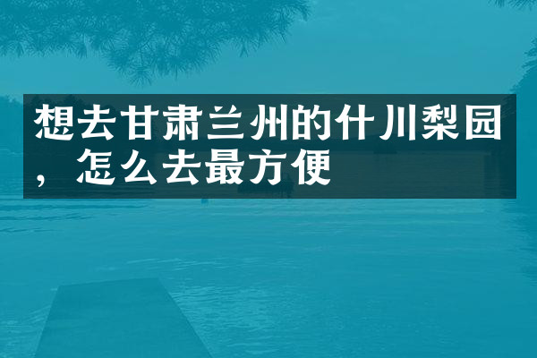 想去甘肃兰州的什川梨园，怎么去最方便