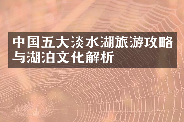 中国五大淡水湖旅游攻略与湖泊文化解析