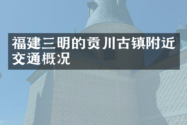 福建三明的贡川古镇附近交通概况