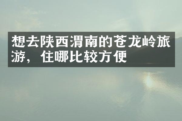 想去陕西渭南的苍龙岭旅游，住哪比较方便