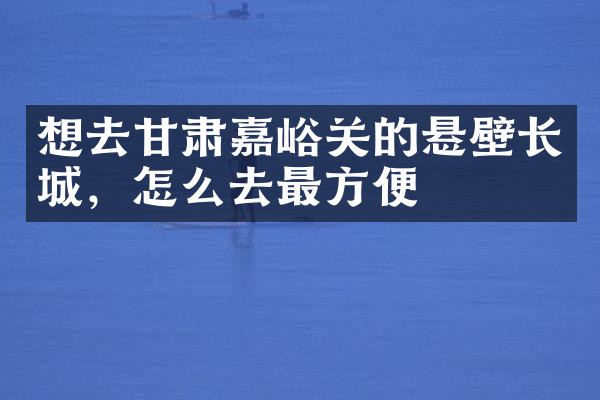 想去甘肃嘉峪关的悬壁长城，怎么去最方便