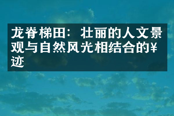 龙脊梯田：壮丽的人文景观与自然风光相结合的奇迹