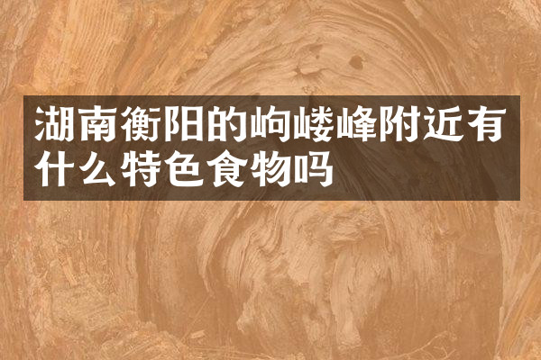 湖南衡阳的岣嵝峰附近有什么特色食物吗
