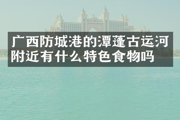 广西防城港的潭蓬古运河附近有什么特色食物吗