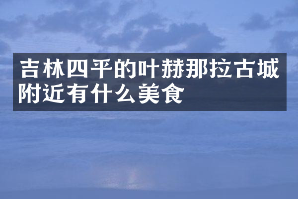吉林四平的叶赫那拉古城附近有什么美食