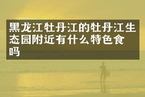 黑龙江牡丹江的牡丹江生态园附近有什么特色食物吗