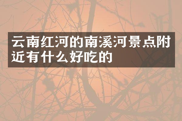 云南红河的南溪河景点附近有什么好吃的