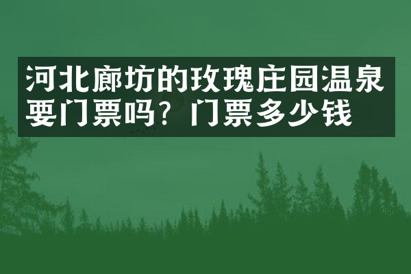 河北廊坊的玫瑰庄园温泉要门票吗？门票多少钱？