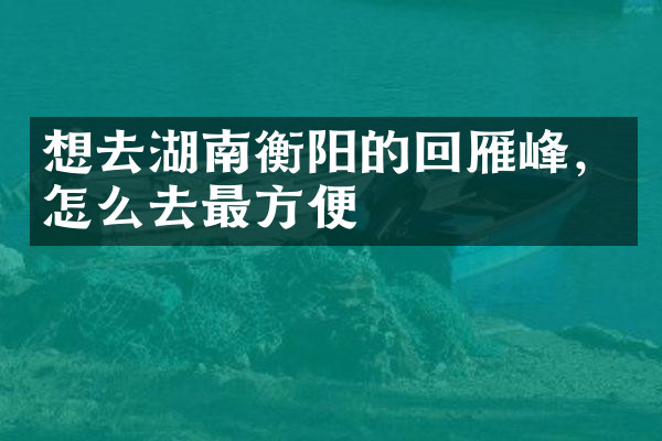想去湖南衡阳的回雁峰，怎么去最方便