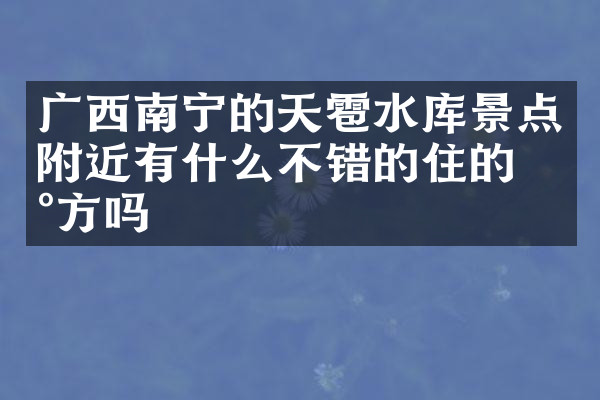 广西南宁的天雹水库景点附近有什么不错的住的地方吗