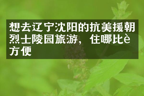 想去辽宁沈阳的抗美援朝烈士陵园旅游，住哪比较方便