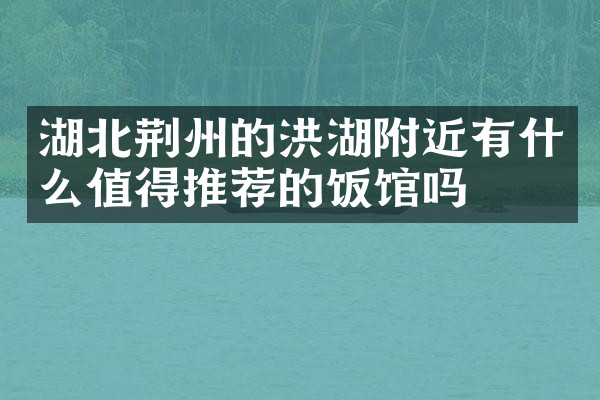 湖北荆州的洪湖附近有什么值得推荐的饭馆吗