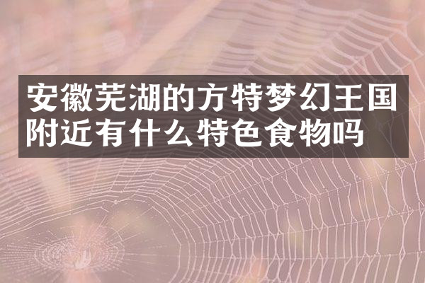 安徽芜湖的方特梦幻王国附近有什么特色食物吗