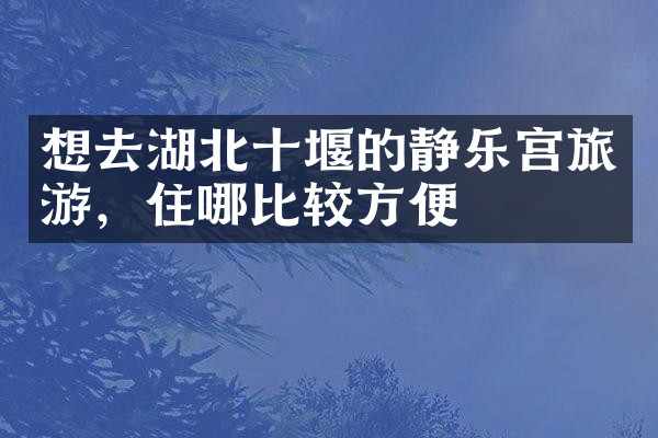 想去湖北十堰的静乐宫旅游，住哪比较方便