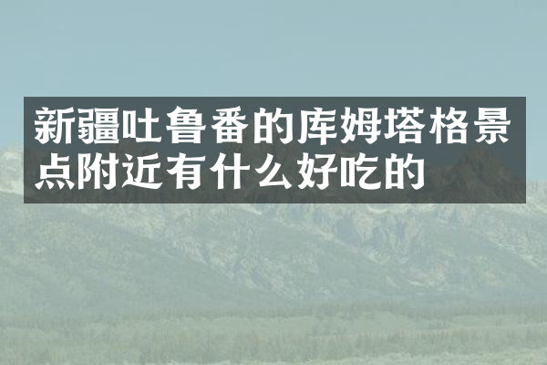 新疆吐鲁番的库姆塔格景点附近有什么好吃的