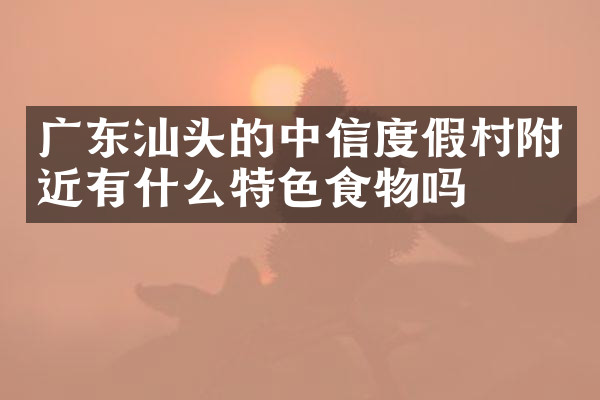 广东汕头的中信度假村附近有什么特色食物吗