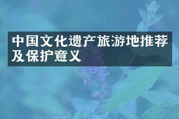 中国文化遗产旅游地推荐及保护意义