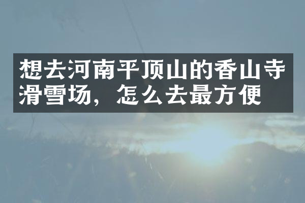 想去河南平顶山的香山寺滑雪场，怎么去最方便