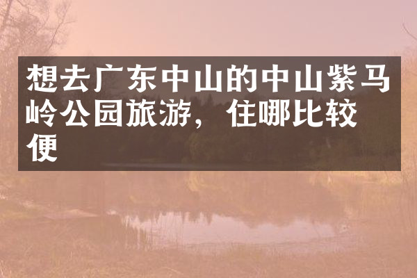 想去广东中山的中山紫马岭公园旅游，住哪比较方便