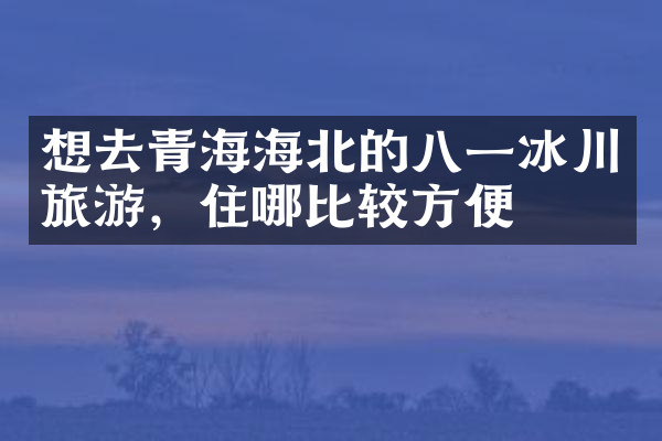 想去青海海北的八一冰川旅游，住哪比较方便
