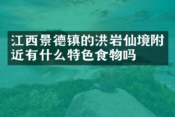 江西景德镇的洪岩仙境附近有什么特色食物吗
