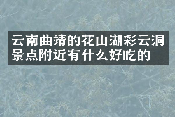 云南曲靖的花山湖彩云洞景点附近有什么好吃的