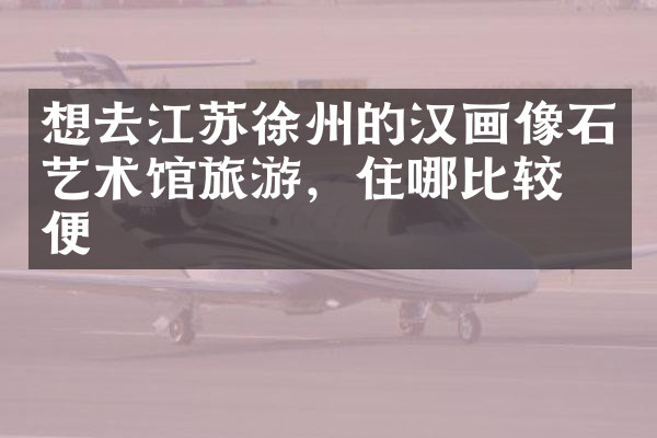 想去江苏徐州的汉画像石艺术馆旅游，住哪比较方便