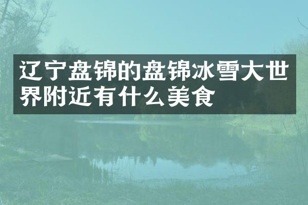 辽宁盘锦的盘锦冰雪大世界附近有什么美食