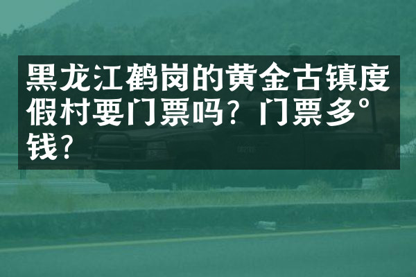 黑龙江鹤岗的黄金古镇度假村要门票吗？门票多少钱？
