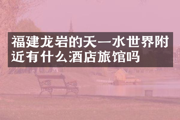 福建龙岩的天一水世界附近有什么酒店旅馆吗