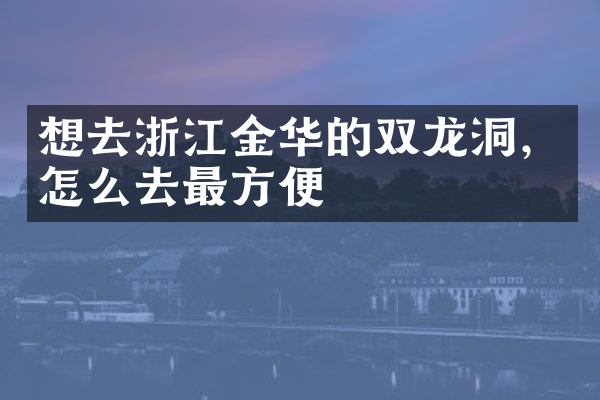 想去浙江金华的双龙洞，怎么去最方便