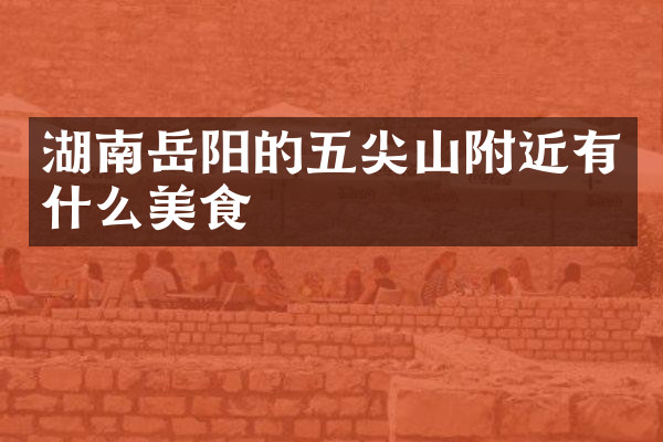 湖南岳阳的五尖山附近有什么美食